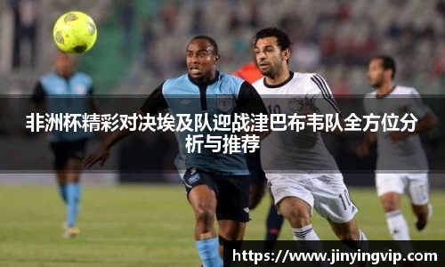 非洲杯精彩对决埃及队迎战津巴布韦队全方位分析与推荐