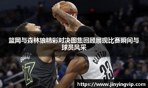 篮网与森林狼精彩对决图集回顾展现比赛瞬间与球员风采